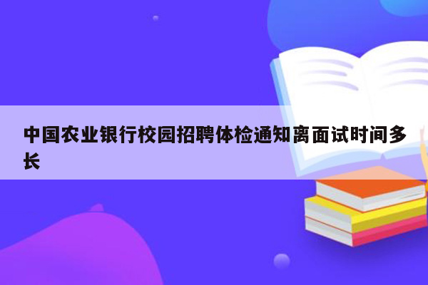 中国农业银行校园招聘体检通知离面试时间多长