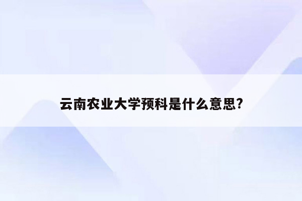 云南农业大学预科是什么意思?