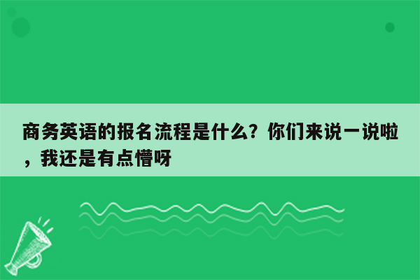 商务英语的报名流程是什么？你们来说一说啦，我还是有点懵呀