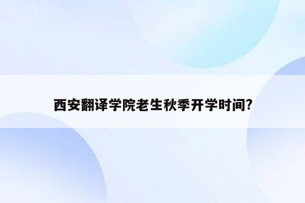 西安翻译学院老生秋季开学时间?