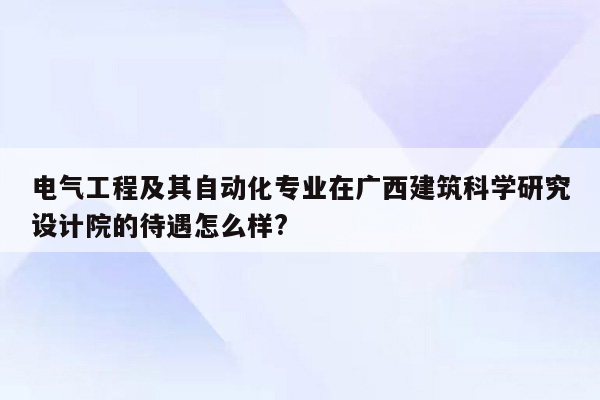 电气工程及其自动化专业在广西建筑科学研究设计院的待遇怎么样?