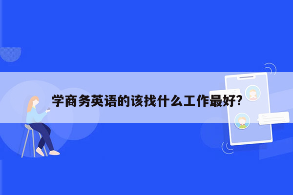 学商务英语的该找什么工作最好?