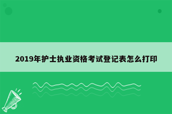 2019年护士执业资格考试登记表怎么打印