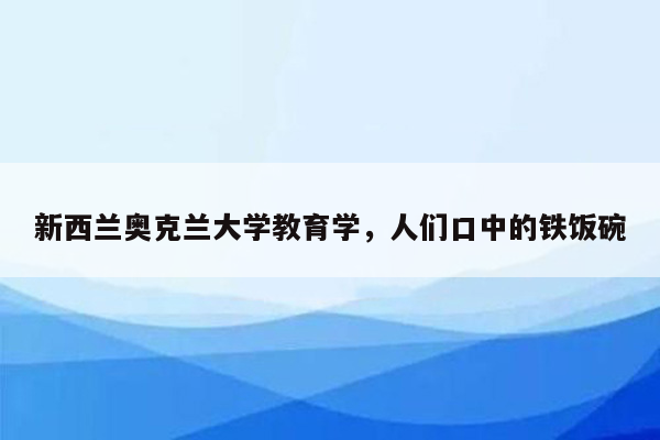 新西兰奥克兰大学教育学，人们口中的铁饭碗