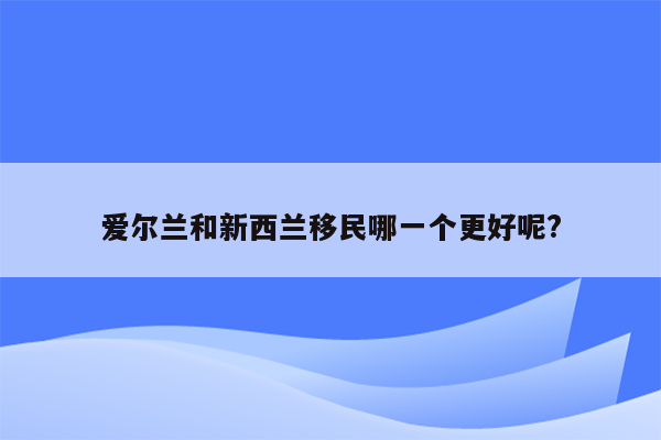 爱尔兰和新西兰移民哪一个更好呢?