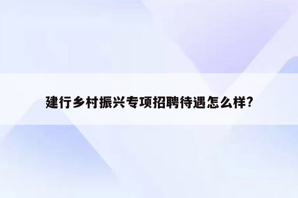 建行乡村振兴专项招聘待遇怎么样?