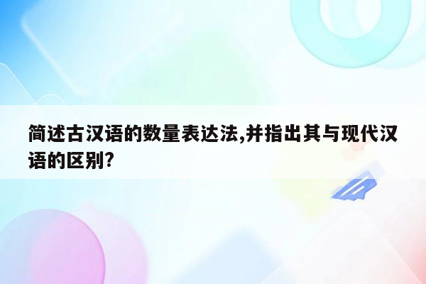 简述古汉语的数量表达法,并指出其与现代汉语的区别?