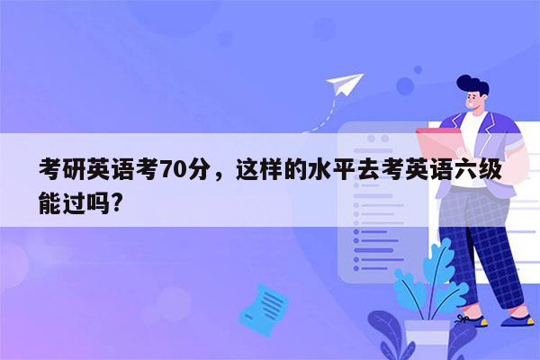 考研英语考70分，这样的水平去考英语六级能过吗?