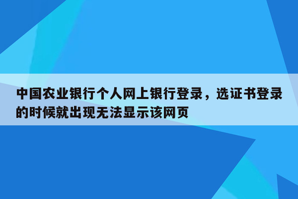 中国农业银行个人网上银行登录，选证书登录的时候就出现无法显示该网页