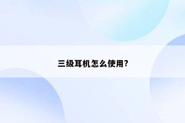 三级耳机怎么使用?