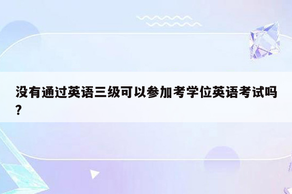 没有通过英语三级可以参加考学位英语考试吗?