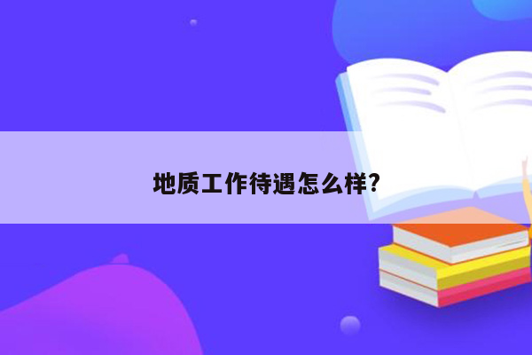 地质工作待遇怎么样?