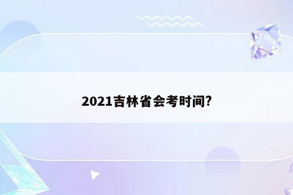 2021吉林省会考时间?