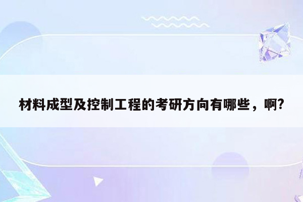 材料成型及控制工程的考研方向有哪些，啊?