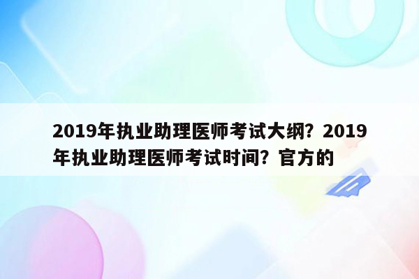 2019年执业助理医师考试大纲？2019年执业助理医师考试时间？官方的