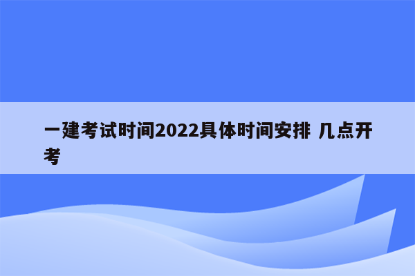 一建考试时间2022具体时间安排 几点开考