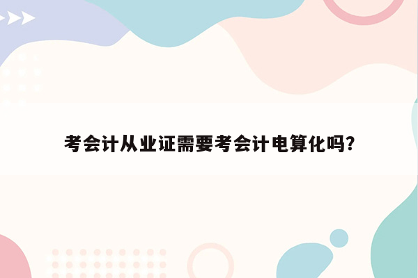 考会计从业证需要考会计电算化吗？