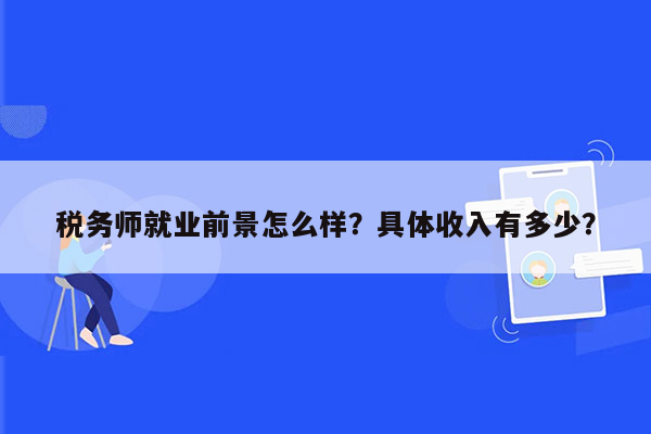 税务师就业前景怎么样？具体收入有多少？