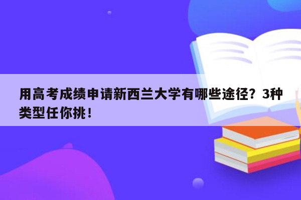 用高考成绩申请新西兰大学有哪些途径？3种类型任你挑！