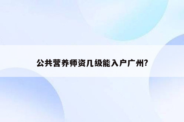 公共营养师资几级能入户广州?