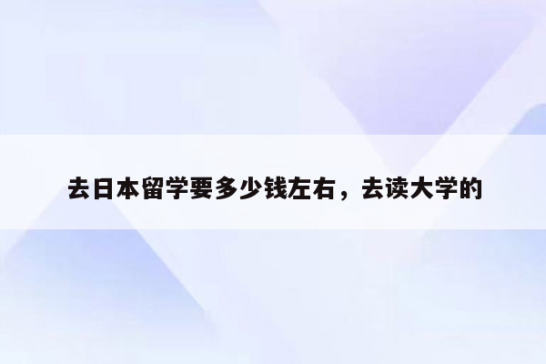 去日本留学要多少钱左右，去读大学的