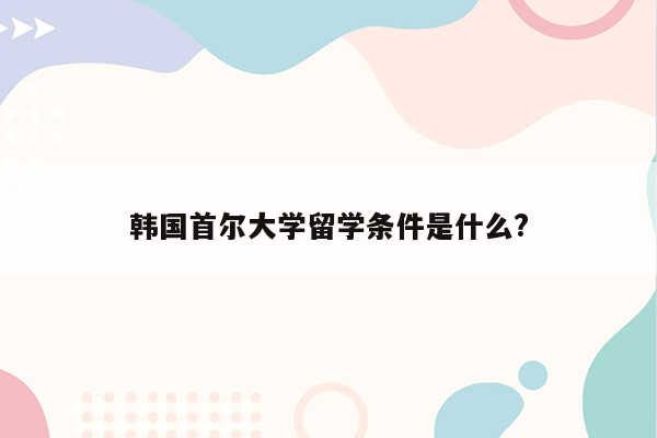 韩国首尔大学留学条件是什么?