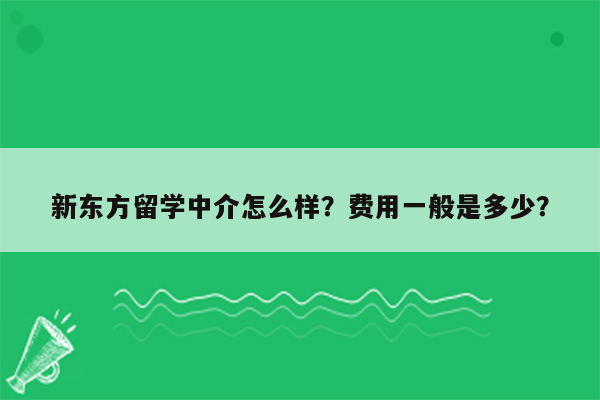 新东方留学中介怎么样？费用一般是多少？