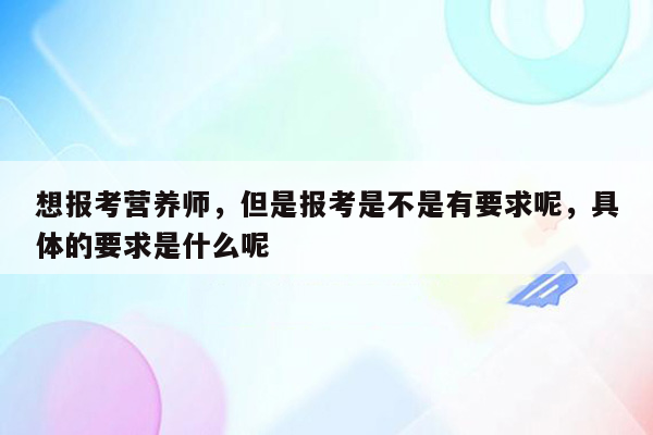 想报考营养师，但是报考是不是有要求呢，具体的要求是什么呢