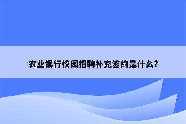 农业银行校园招聘补充签约是什么?