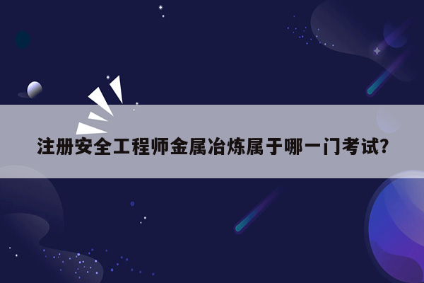 注册安全工程师金属冶炼属于哪一门考试？