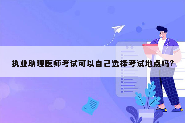 执业助理医师考试可以自己选择考试地点吗?