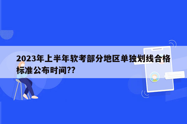 2023年上半年软考部分地区单独划线合格标准公布时间??