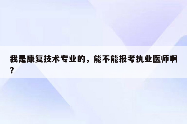 我是康复技术专业的，能不能报考执业医师啊?