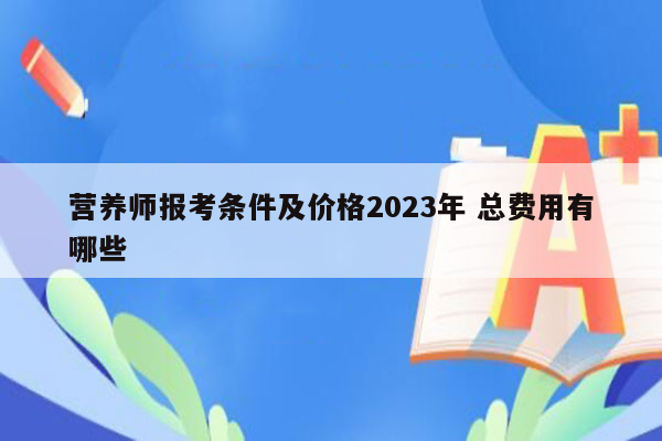 营养师报考条件及价格2023年 总费用有哪些