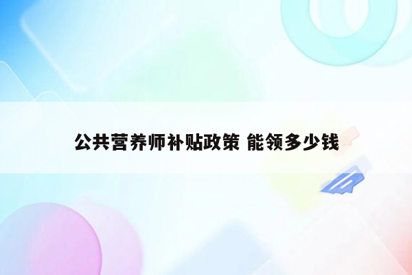 公共营养师补贴政策 能领多少钱