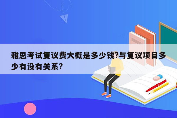 雅思考试复议费大概是多少钱?与复议项目多少有没有关系?