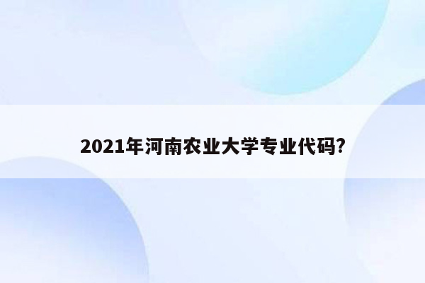 2021年河南农业大学专业代码?