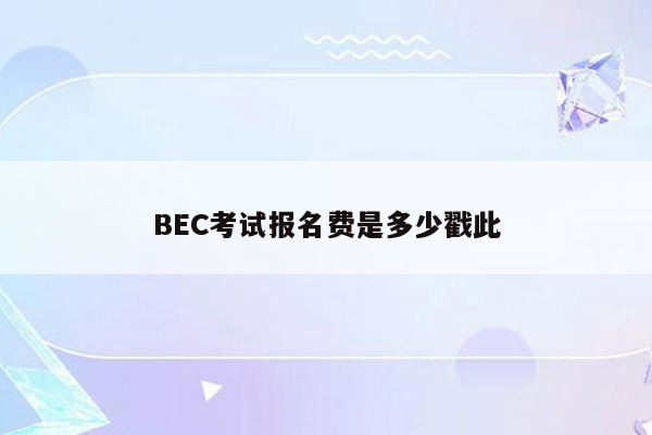 BEC考试报名费是多少戳此