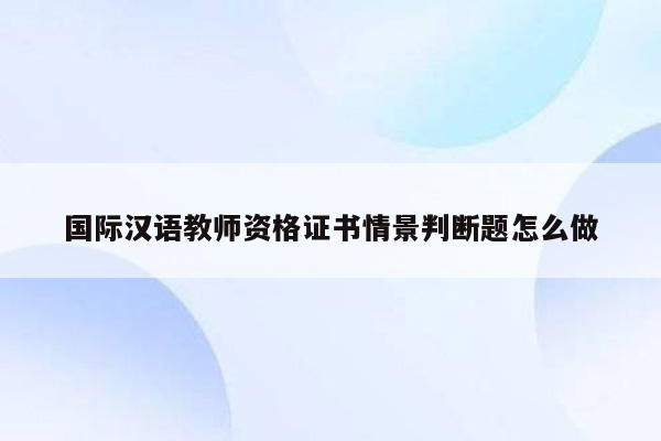 国际汉语教师资格证书情景判断题怎么做