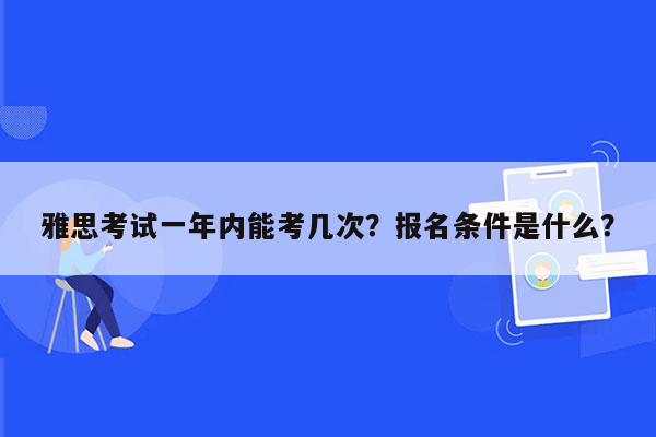 雅思考试一年内能考几次？报名条件是什么？