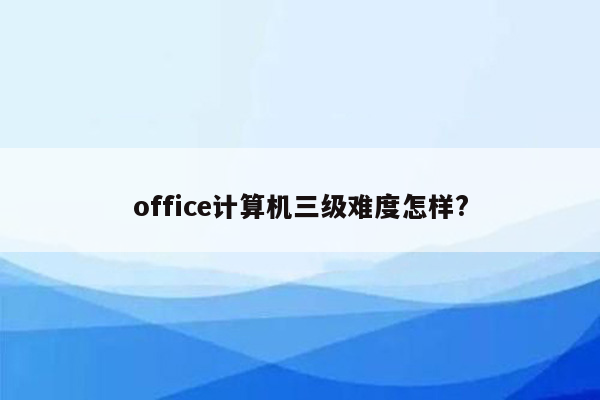 office计算机三级难度怎样?