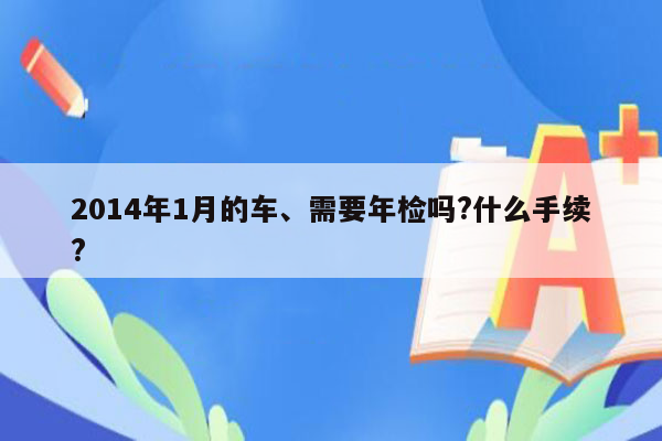 2014年1月的车、需要年检吗?什么手续?