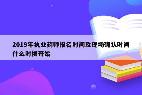 2019年执业药师报名时间及现场确认时间什么时侯开始