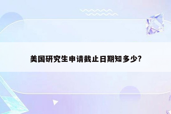 美国研究生申请截止日期知多少?