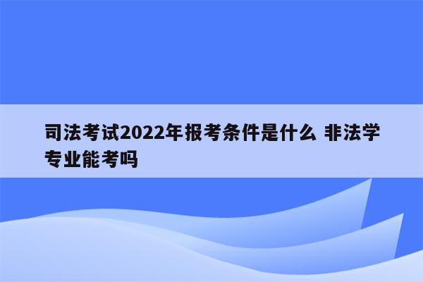 司法考试2022年报考条件是什么 非法学专业能考吗