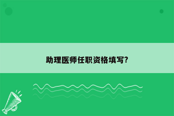 助理医师任职资格填写?