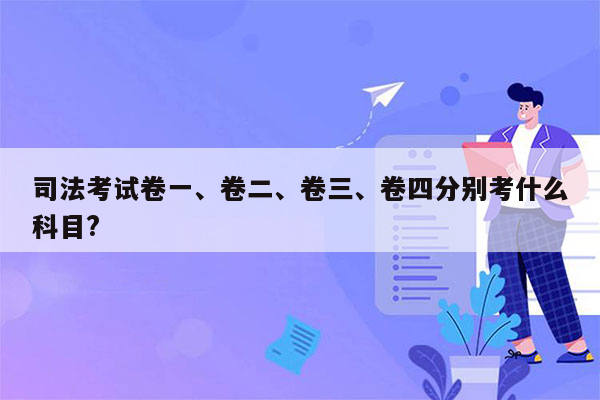 司法考试卷一、卷二、卷三、卷四分别考什么科目?