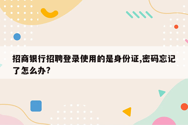 招商银行招聘登录使用的是身份证,密码忘记了怎么办?