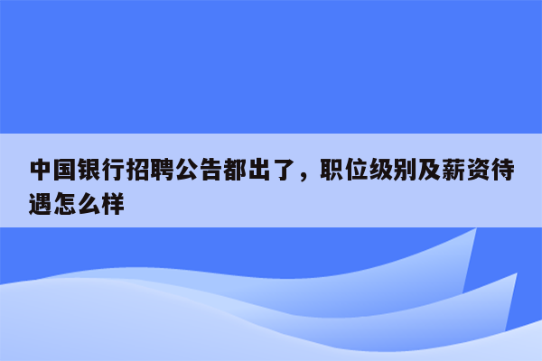 中国银行招聘公告都出了，职位级别及薪资待遇怎么样