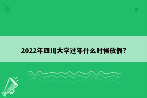 2022年四川大学过年什么时候放假?